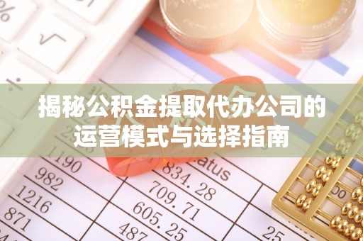 平舆揭秘公积金提取代办公司的运营模式与选择指南