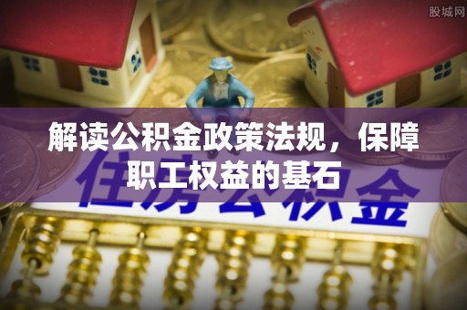平舆解读公积金政策法规，保障职工权益的基石