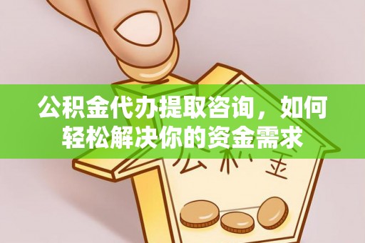 平舆公积金代办提取咨询，如何轻松解决你的资金需求