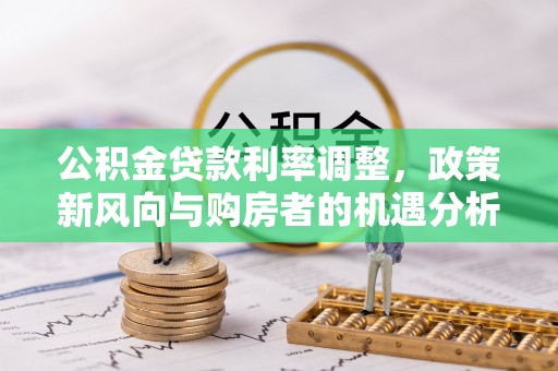 平舆公积金贷款利率调整，政策新风向与购房者的机遇分析