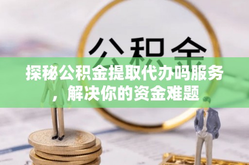 平舆探秘公积金提取代办吗服务，解决你的资金难题