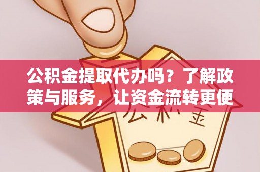平舆公积金提取代办吗？了解政策与服务，让资金流转更便捷