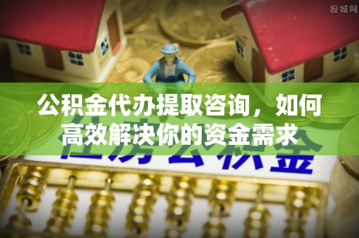 平舆公积金代办提取咨询，如何高效解决你的资金需求