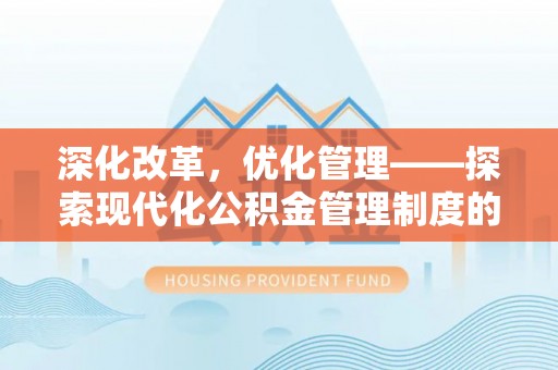 平舆深化改革，优化管理——探索现代化公积金管理制度的实践与未来