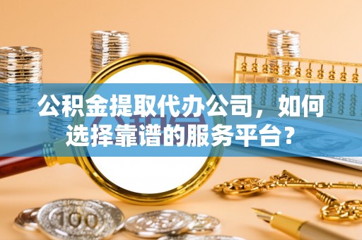 平舆公积金提取代办公司，如何选择靠谱的服务平台？