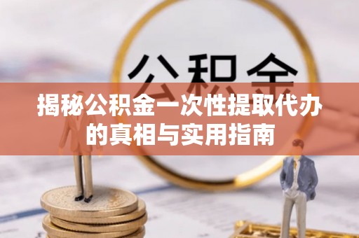 平舆揭秘公积金一次性提取代办的真相与实用指南