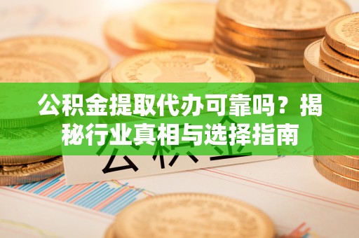 平舆公积金提取代办可靠吗？揭秘行业真相与选择指南