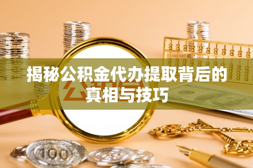 平舆揭秘公积金代办提取背后的真相与技巧