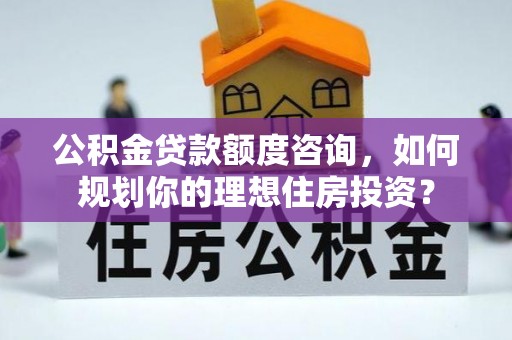 平舆公积金贷款额度咨询，如何规划你的理想住房投资？