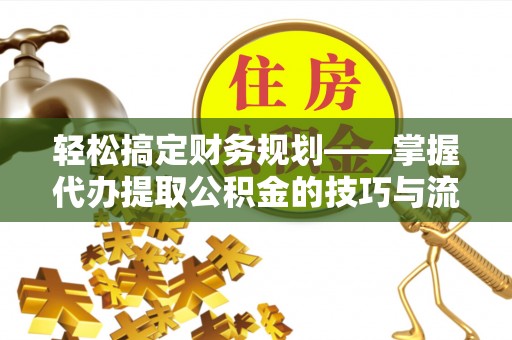平舆轻松搞定财务规划——掌握代办提取公积金的技巧与流程