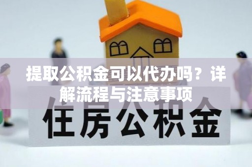 平舆提取公积金可以代办吗？详解流程与注意事项