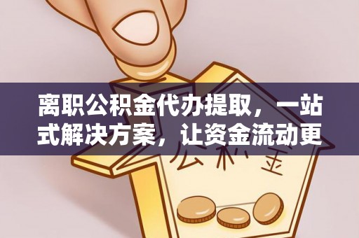 平舆离职公积金代办提取，一站式解决方案，让资金流动更便捷