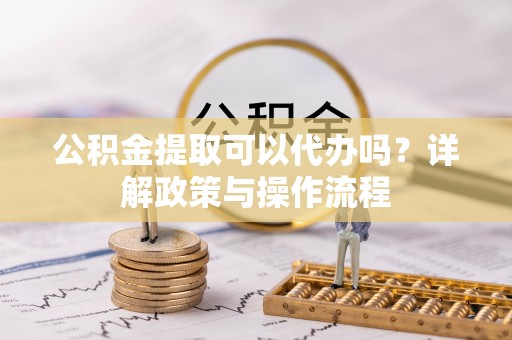 平舆公积金提取可以代办吗？详解政策与操作流程