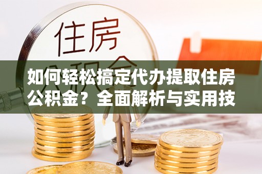 平舆如何轻松搞定代办提取住房公积金？全面解析与实用技巧