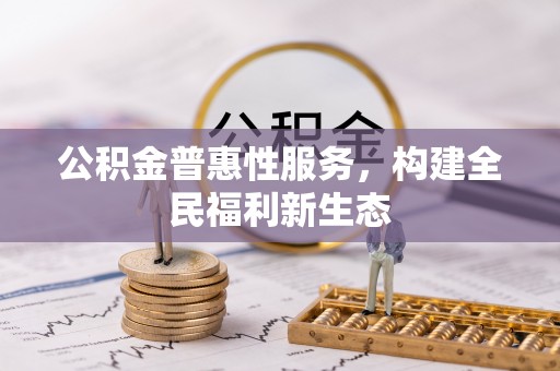 平舆公积金普惠性服务，构建全民福利新生态