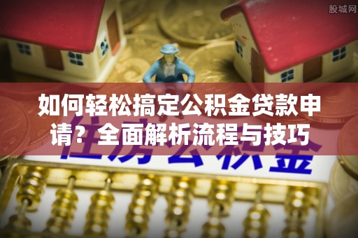 平舆如何轻松搞定公积金贷款申请？全面解析流程与技巧