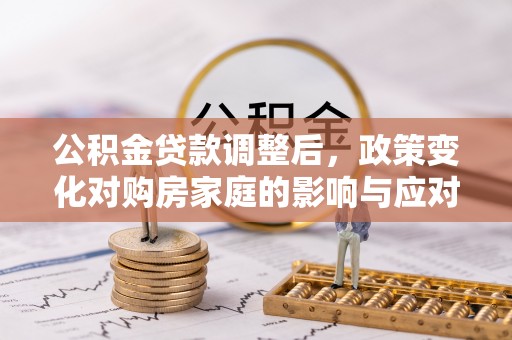 平舆公积金贷款调整后，政策变化对购房家庭的影响与应对策略