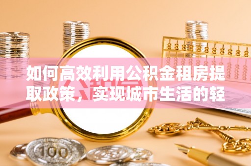 平舆如何高效利用公积金租房提取政策，实现城市生活的轻松负担