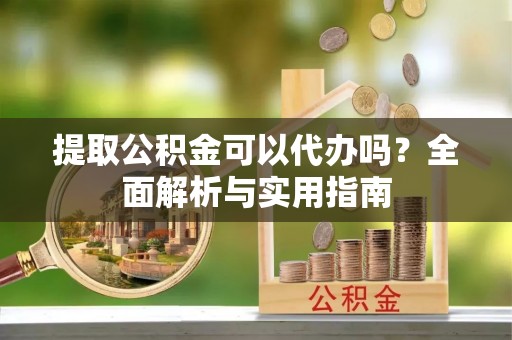 平舆提取公积金可以代办吗？全面解析与实用指南