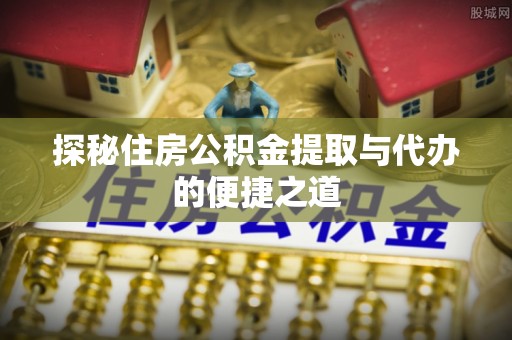 平舆探秘住房公积金提取与代办的便捷之道