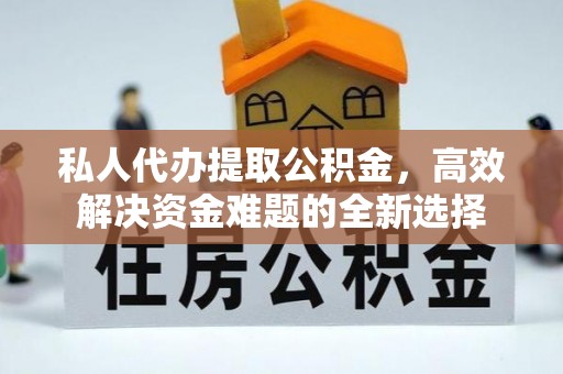 平舆私人代办提取公积金，高效解决资金难题的全新选择