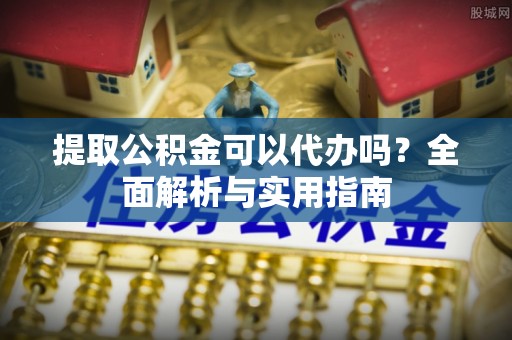 平舆提取公积金可以代办吗？全面解析与实用指南