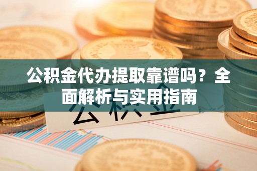 平舆公积金代办提取靠谱吗？全面解析与实用指南