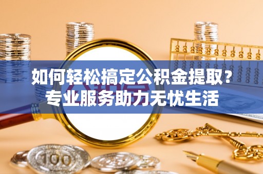 平舆如何轻松搞定公积金提取？专业服务助力无忧生活