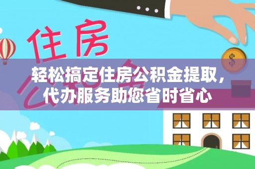 平舆轻松搞定住房公积金提取，代办服务助您省时省心