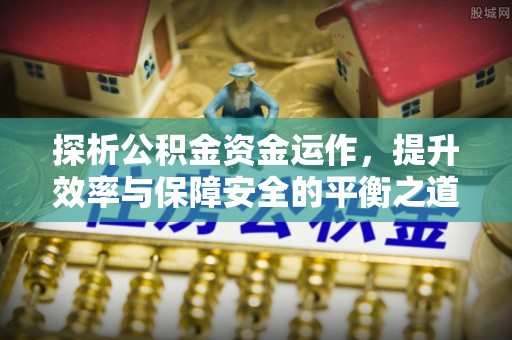平舆探析公积金资金运作，提升效率与保障安全的平衡之道