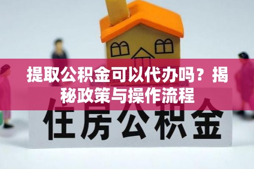 平舆提取公积金可以代办吗？揭秘政策与操作流程
