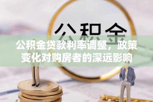 平舆公积金贷款利率调整，政策变化对购房者的深远影响