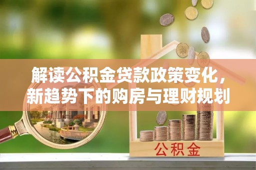 平舆解读公积金贷款政策变化，新趋势下的购房与理财规划