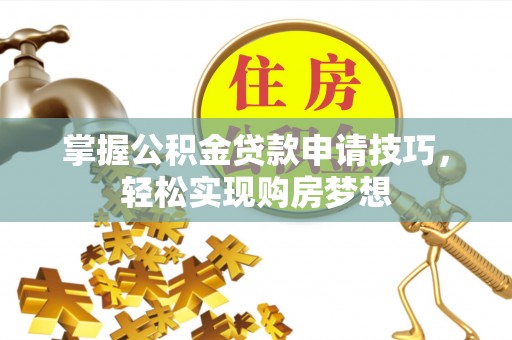 平舆掌握公积金贷款申请技巧，轻松实现购房梦想