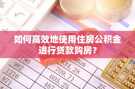 平舆如何高效地使用住房公积金进行贷款购房？